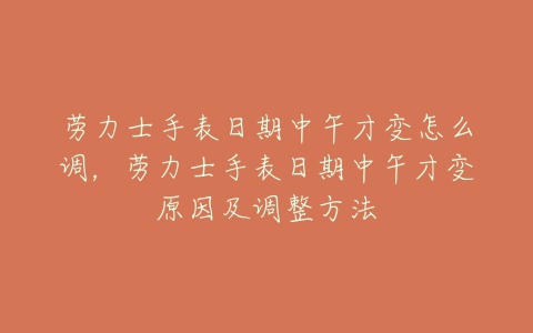 劳力士手表日期中午才变怎么调,劳力士手表日期中午才变原因及调整方法-亿表网 劳力士手表日期中午才变怎么调,劳力士手表日期中午才变原因及调整方法-亿表网