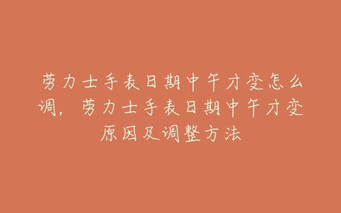 劳力士手表日期中午才变怎么调，劳力士手表日期中午才变原因及调整方法