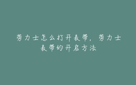劳力士怎么打开表带,劳力士表带的开启方法-亿表网 劳力士怎么打开表带,劳力士表带的开启方法-亿表网
