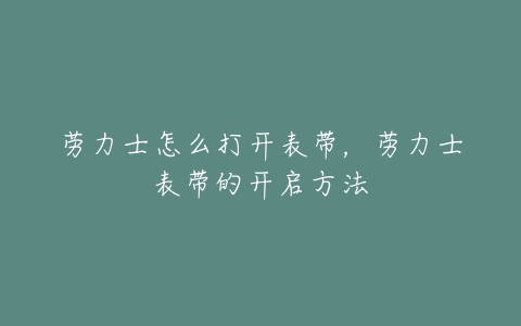 劳力士怎么打开表带，劳力士表带的开启方法