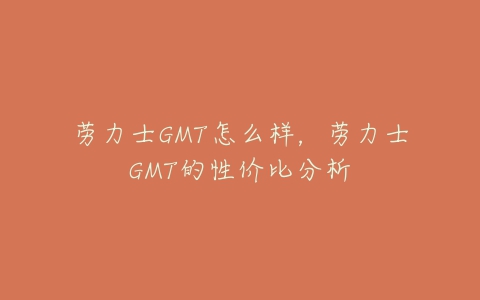 劳力士GMT怎么样，劳力士GMT的性价比分析