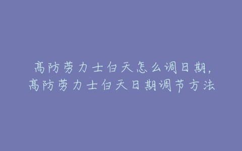 髙防劳力士白天怎么调日期，髙防劳力士白天日期调节方法