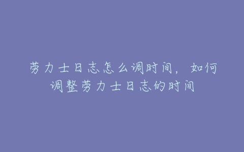 劳力士日志怎么调时间，如何调整劳力士日志的时间