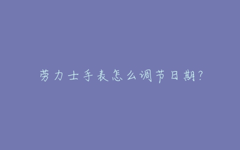 劳力士手表怎么调节日期？