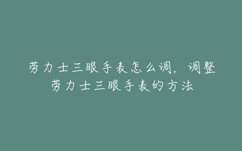 劳力士三眼手表怎么调,调整劳力士三眼手表的方法-亿表网 劳力士三眼手表怎么调,调整劳力士三眼手表的方法-亿表网