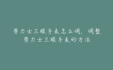 劳力士三眼手表怎么调，调整劳力士三眼手表的方法