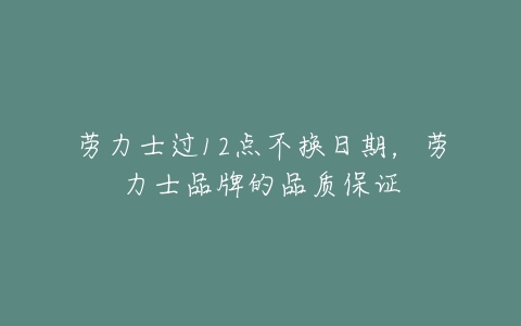 劳力士过12点不换日期,劳力士品牌的品质保证-亿表网 劳力士过12点不换日期,劳力士品牌的品质保证-亿表网