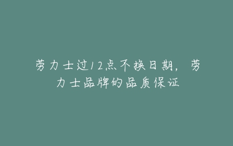 劳力士过12点不换日期，劳力士品牌的品质保证