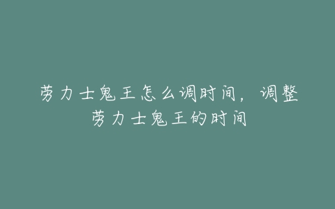 劳力士鬼王怎么调时间,调整劳力士鬼王的时间-亿表网 劳力士鬼王怎么调时间,调整劳力士鬼王的时间-亿表网