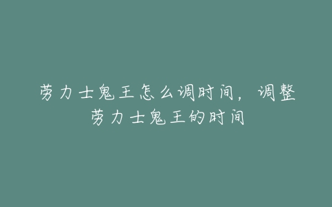 劳力士鬼王怎么调时间，调整劳力士鬼王的时间