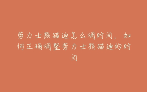 劳力士熊猫迪怎么调时间，如何正确调整劳力士熊猫迪的时间