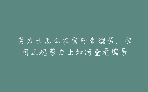 劳力士怎么在官网查编号，官网正规劳力士如何查看编号