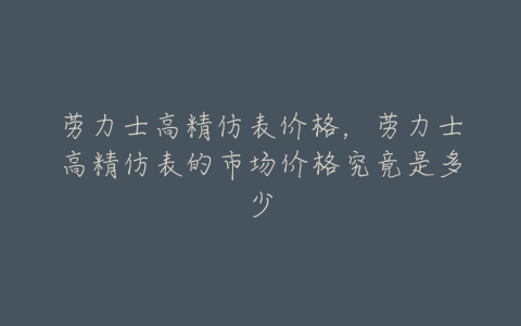 劳力士高精仿表价格，劳力士高精仿表的市场价格究竟是多少