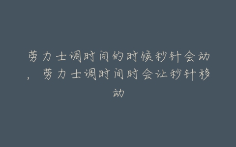 劳力士调时间的时候秒针会动,劳力士调时间时会让秒针移动-亿表网 劳力士调时间的时候秒针会动,劳力士调时间时会让秒针移动-亿表网