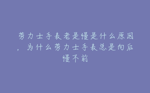 劳力士手表老是慢是什么原因，为什么劳力士手表总是向后慢不前