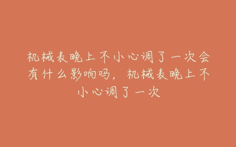 机械表晚上不小心调了一次会有什么影响吗，机械表晚上不小心调了一次