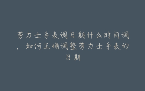 劳力士手表调日期什么时间调，如何正确调整劳力士手表的日期