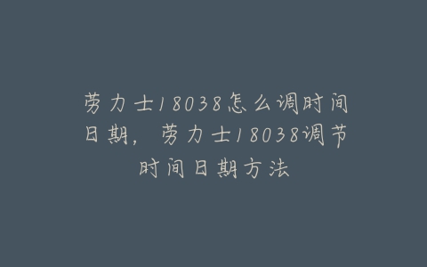 劳力士18038怎么调时间日期，劳力士18038调节时间日期方法