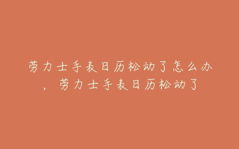 劳力士手表日历松动了怎么办,劳力士手表日历松动了-亿表网 劳力士手表日历松动了怎么办,劳力士手表日历松动了-亿表网
