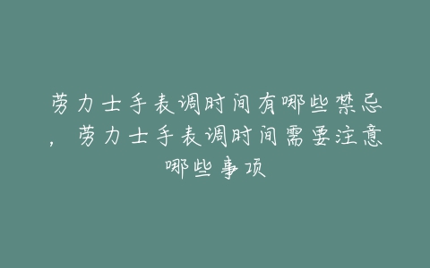 劳力士手表调时间有哪些禁忌,劳力士手表调时间需要注意哪些事项-亿表网 劳力士手表调时间有哪些禁忌,劳力士手表调时间需要注意哪些事项-亿表网