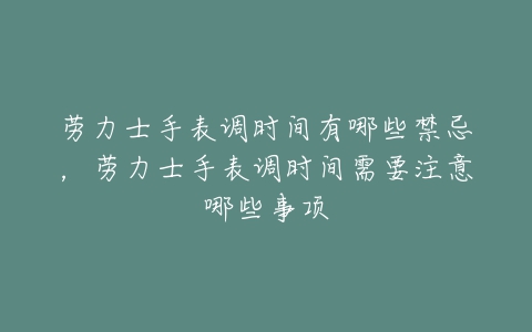 劳力士手表调时间有哪些禁忌，劳力士手表调时间需要注意哪些事项