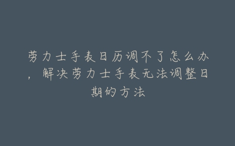 劳力士手表日历调不了怎么办，解决劳力士手表无法调整日期的方法