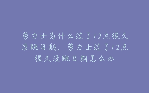 劳力士为什么过了12点很久没跳日期,劳力士过了12点很久没跳日期怎么办-亿表网 劳力士为什么过了12点很久没跳日期,劳力士过了12点很久没跳日期怎么办-亿表网
