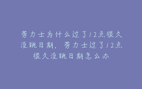 劳力士为什么过了12点很久没跳日期，劳力士过了12点很久没跳日期怎么办