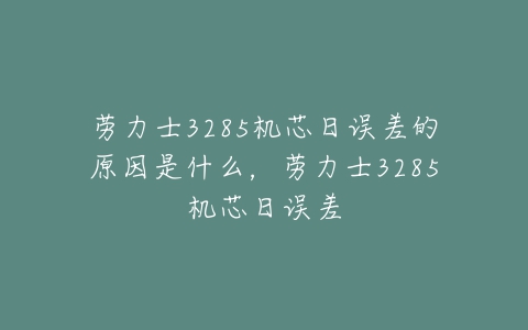 劳力士3285机芯日误差的原因是什么,劳力士3285机芯日误差-亿表网 劳力士3285机芯日误差的原因是什么,劳力士3285机芯日误差-亿表网