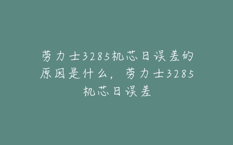 劳力士3285机芯日误差的原因是什么，劳力士3285机芯日误差