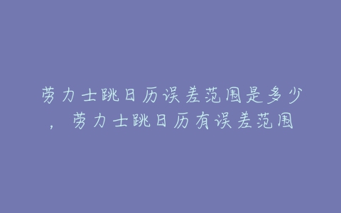 劳力士跳日历误差范围是多少，劳力士跳日历有误差范围