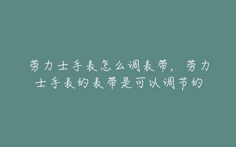 劳力士手表怎么调表带，劳力士手表的表带是可以调节的