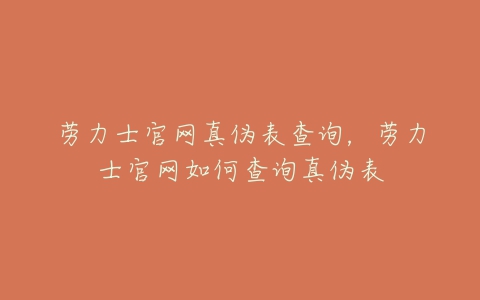 劳力士官网真伪表查询，劳力士官网如何查询真伪表