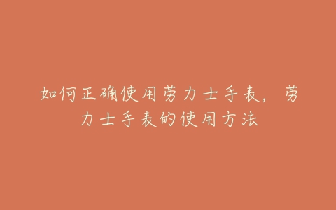 如何正确使用劳力士手表,劳力士手表的使用方法-亿表网 如何正确使用劳力士手表,劳力士手表的使用方法-亿表网