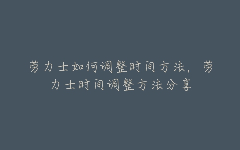 劳力士如何调整时间方法,劳力士时间调整方法分享-亿表网 劳力士如何调整时间方法,劳力士时间调整方法分享-亿表网