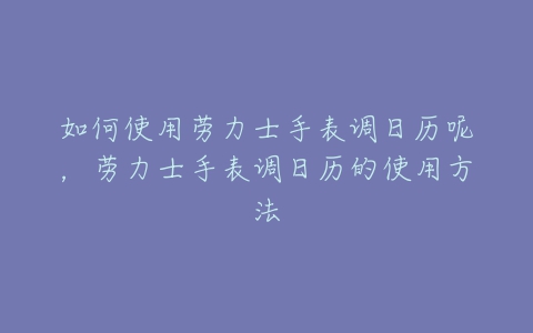 如何使用劳力士手表调日历呢，劳力士手表调日历的使用方法