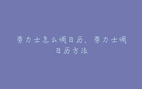 劳力士怎么调日历，劳力士调日历方法