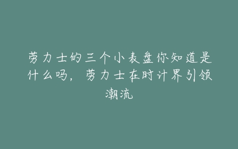 劳力士的三个小表盘你知道是什么吗，劳力士在时计界引领潮流