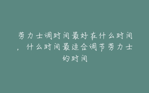 劳力士调时间最好在什么时间，什么时间最适合调节劳力士的时间