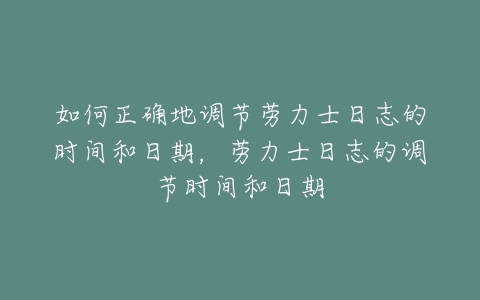 如何正确地调节劳力士日志的时间和日期，劳力士日志的调节时间和日期