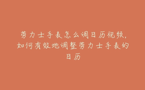 劳力士手表怎么调日历视频,如何有效地调整劳力士手表的日历-亿表网 劳力士手表怎么调日历视频,如何有效地调整劳力士手表的日历-亿表网