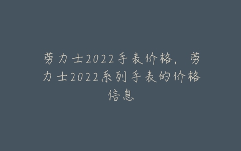 劳力士2022手表价格，劳力士2022系列手表的价格信息-亿表网