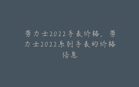 劳力士2022手表价格,劳力士2022系列手表的价格信息-亿表网 劳力士2022手表价格,劳力士2022系列手表的价格信息-亿表网