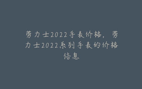 劳力士2022手表价格，劳力士2022系列手表的价格信息