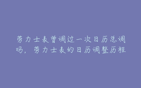 劳力士表曾调过一次日历总调吗，劳力士表的日历调整历程