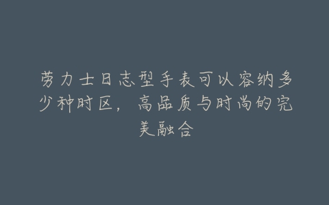 劳力士日志型手表可以容纳多少种时区,高品质与时尚的完美融合-亿表网 劳力士日志型手表可以容纳多少种时区,高品质与时尚的完美融合-亿表网