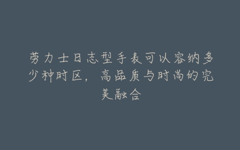 劳力士日志型手表可以容纳多少种时区，高品质与时尚的完美融合