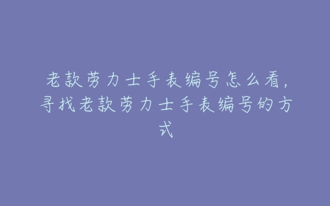 老款劳力士手表编号怎么看,寻找老款劳力士手表编号的方式-亿表网 老款劳力士手表编号怎么看,寻找老款劳力士手表编号的方式-亿表网