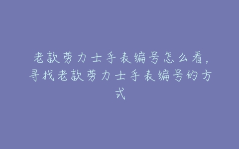 老款劳力士手表编号怎么看，寻找老款劳力士手表编号的方式