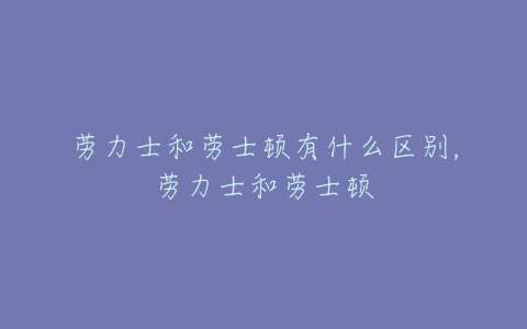 劳力士和劳士顿有什么区别，劳力士和劳士顿